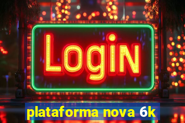 plataforma nova 6k